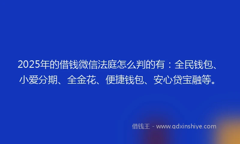 2025年的借钱微信法庭怎么判的有：全民钱包、小爱分期、全金花、便捷钱包、安心贷宝融等。