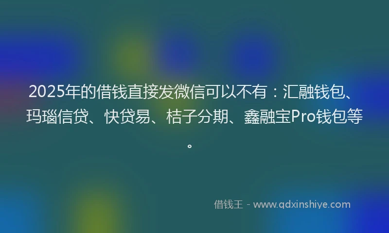 2025年的借钱直接发微信可以不有：汇融钱包、玛瑙信贷、快贷易、桔子分期、鑫融宝Pro钱包等。