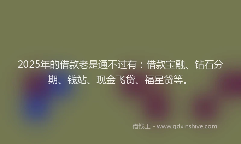 2025年的借款老是通不过有：借款宝融、钻石分期、钱站、现金飞贷、福星贷等。