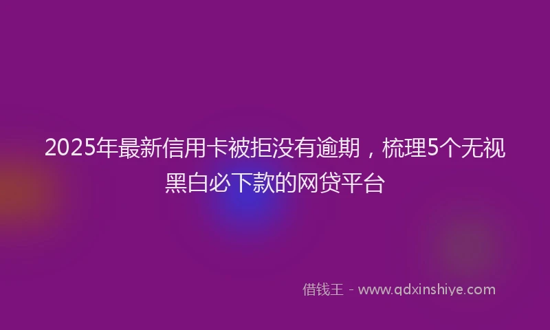 2025年最新信用卡被拒没有逾期，梳理5个无视黑白必下款的网贷平台