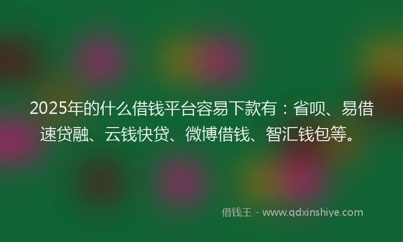 2025年的什么借钱平台容易下款有：省呗、易借速贷融、云钱快贷、微博借钱、智汇钱包等。