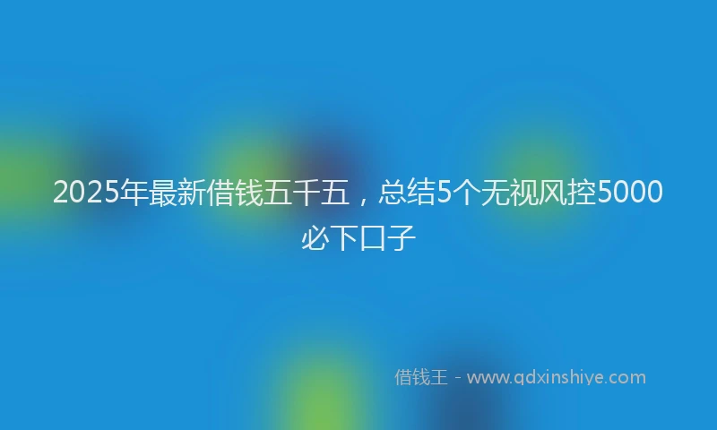 2025年最新借钱五千五，总结5个无视风控5000必下口子