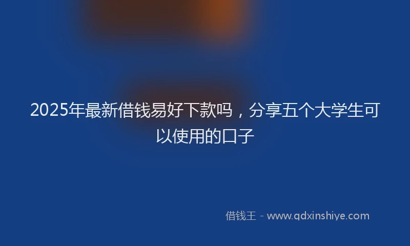 2025年最新借钱易好下款吗，分享五个大学生可以使用的口子