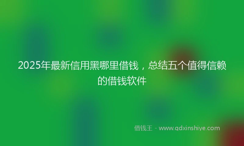 2025年最新信用黑哪里借钱，总结五个值得信赖的借钱软件