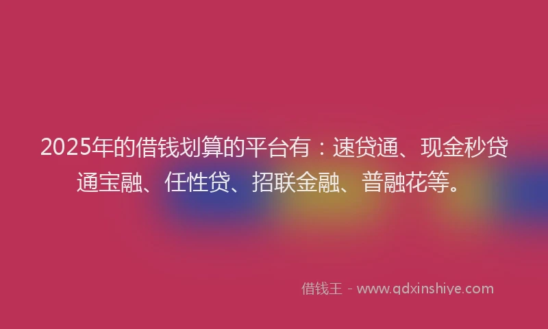 2025年的借钱划算的平台有：速贷通、现金秒贷通宝融、任性贷、招联金融、普融花等。
