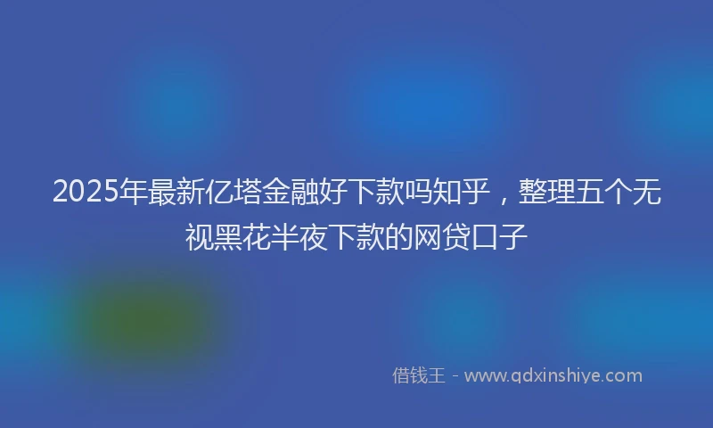 2025年最新亿塔金融好下款吗知乎，整理五个无视黑花半夜下款的网贷口子