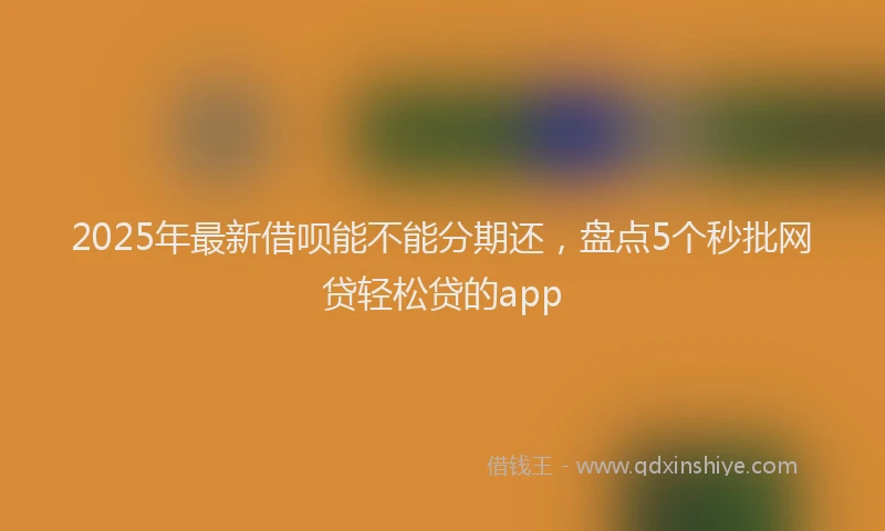 2025年最新借呗能不能分期还，盘点5个秒批网贷轻松贷的app