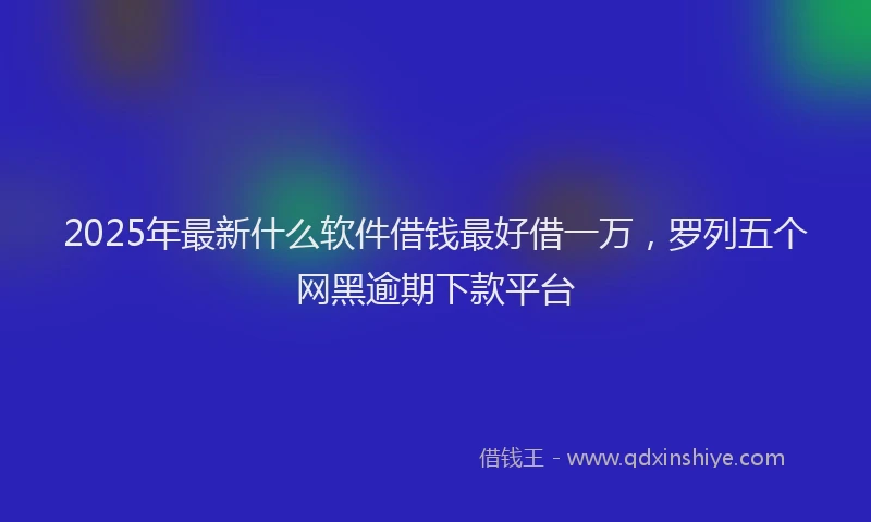 2025年最新什么软件借钱最好借一万，罗列五个网黑逾期下款平台