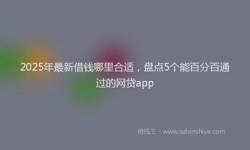 2025年最新借钱哪里合适，盘点5个能百分百通过的网贷app