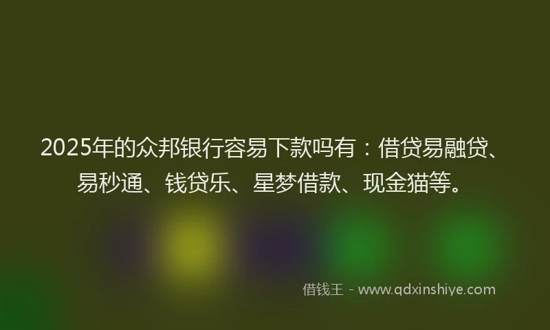 2025年的众邦银行容易下款吗有：借贷易融贷、易秒通、钱贷乐、星梦借款、现金猫等。