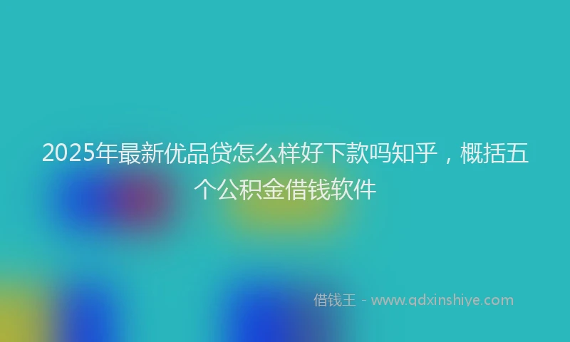 2025年最新优品贷怎么样好下款吗知乎，概括五个公积金借钱软件