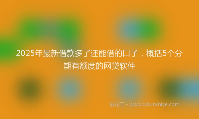 2025年最新借款多了还能借的口子，概括5个分期有额度的网贷软件