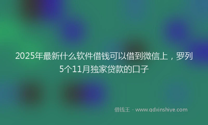2025年最新什么软件借钱可以借到微信上，罗列5个11月独家贷款的口子