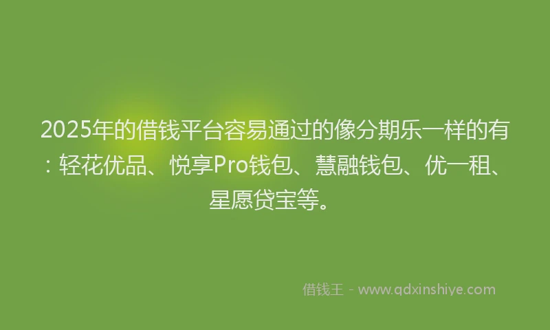 2025年的借钱平台容易通过的像分期乐一样的有：轻花优品、悦享Pro钱包、慧融钱包、优一租、星愿贷宝等。