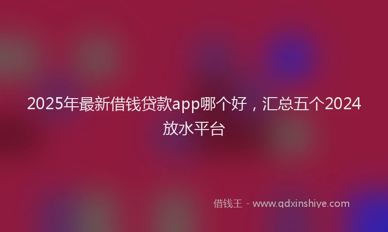 2025年最新借钱贷款app哪个好，汇总五个2024放水平台
