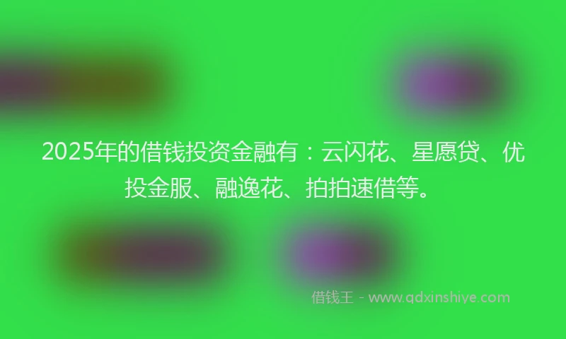 2025年的借钱投资金融有：云闪花、星愿贷、优投金服、融逸花、拍拍速借等。