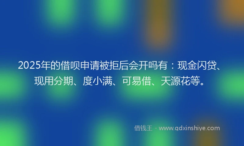 2025年的借呗申请被拒后会开吗有：现金闪贷、现用分期、度小满、可易借、天源花等。