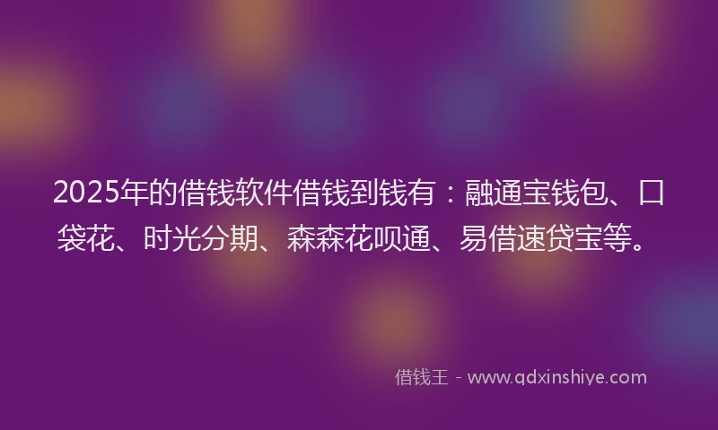 2025年的借钱软件借钱到钱有：融通宝钱包、口袋花、时光分期、森森花呗通、易借速贷宝等。