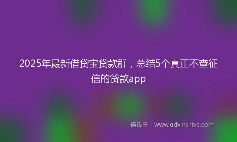 2025年最新借贷宝贷款群，总结5个真正不查征信的贷款app