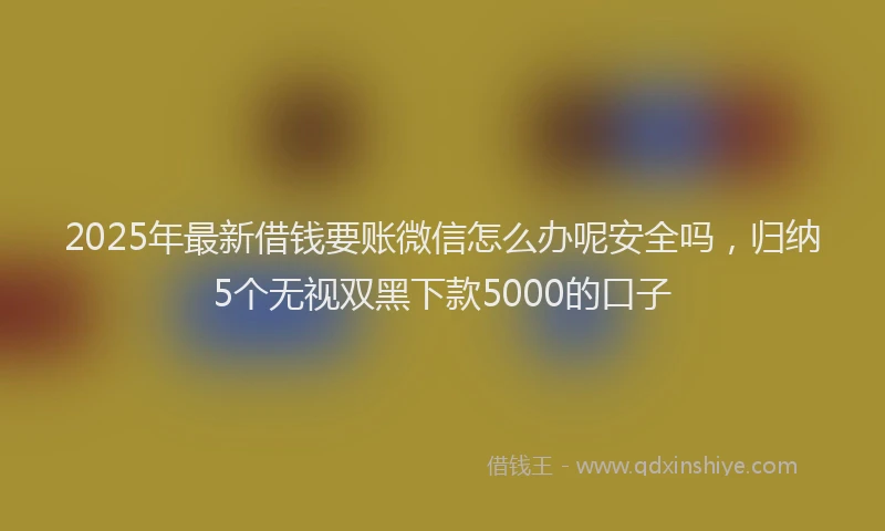 2025年最新借钱要账微信怎么办呢安全吗，归纳5个无视双黑下款5000的口子