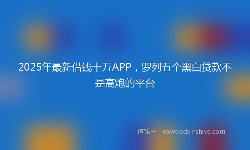 2025年最新借钱十万APP，罗列五个黑白贷款不是高炮的平台