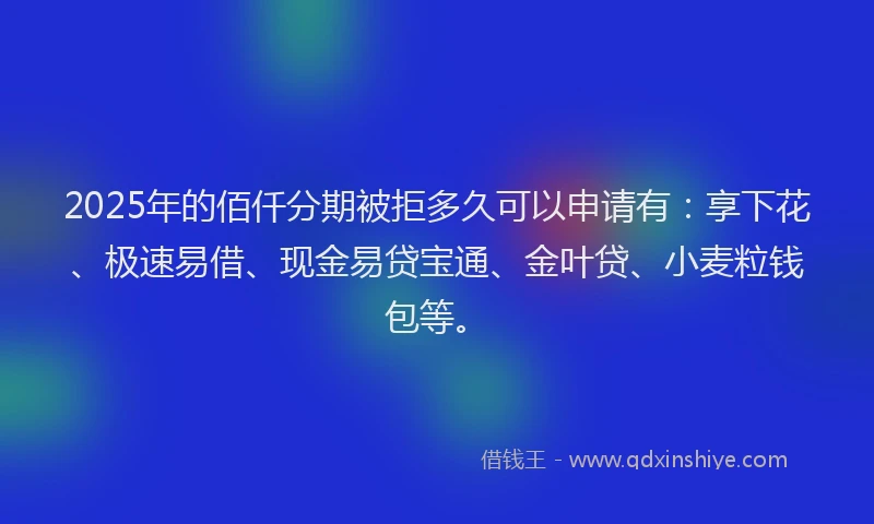 2025年的佰仟分期被拒多久可以申请有：享下花、极速易借、现金易贷宝通、金叶贷、小麦粒钱包等。