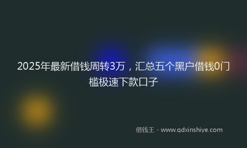 2025年最新借钱周转3万，汇总五个黑户借钱0门槛极速下款口子