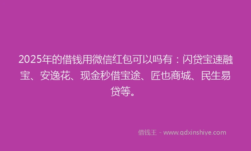 2025年的借钱用微信红包可以吗有：闪贷宝速融宝、安逸花、现金秒借宝途、匠也商城、民生易贷等。