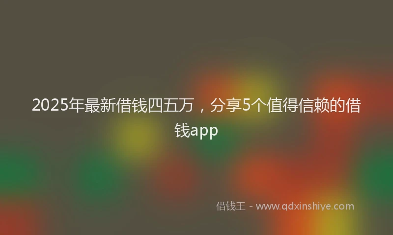 2025年最新借钱四五万，分享5个值得信赖的借钱app
