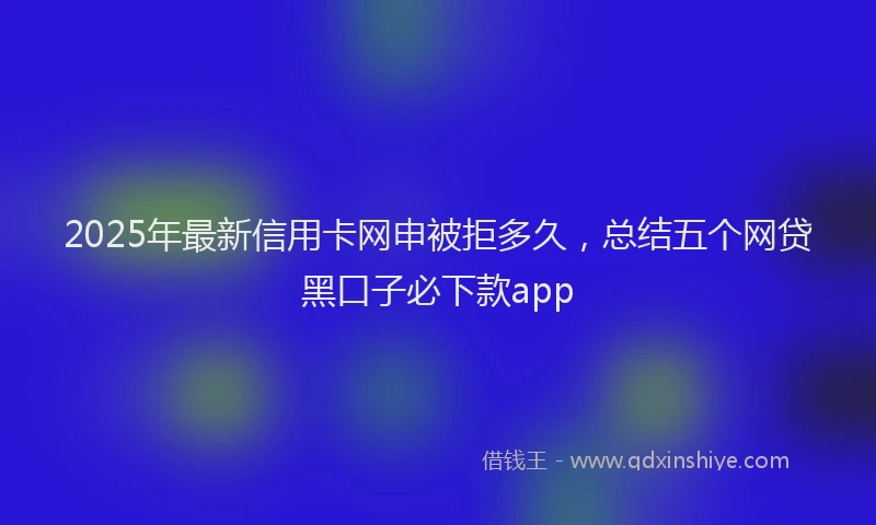 2025年最新信用卡网申被拒多久，总结五个网贷黑口子必下款app