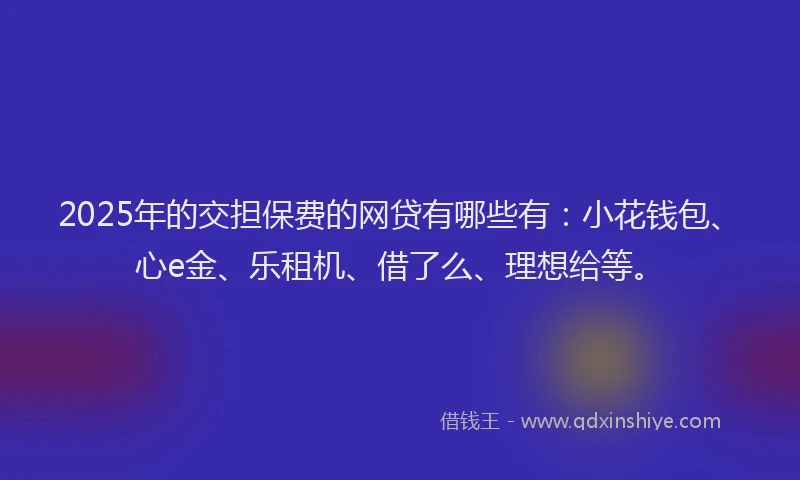 2025年的交担保费的网贷有哪些有：小花钱包、心e金、乐租机、借了么、理想给等。