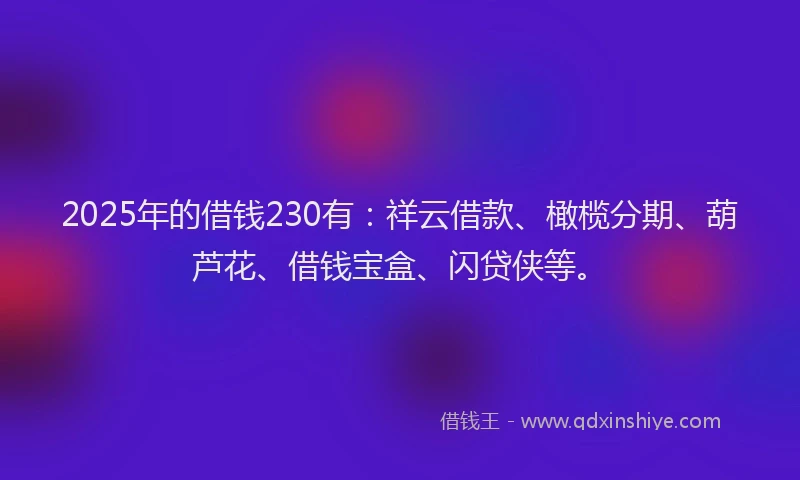2025年的借钱230有：祥云借款、橄榄分期、葫芦花、借钱宝盒、闪贷侠等。