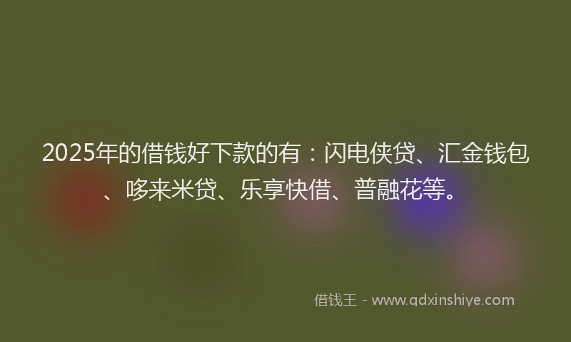 2025年的借钱好下款的有：闪电侠贷、汇金钱包、哆来米贷、乐享快借、普融花等。