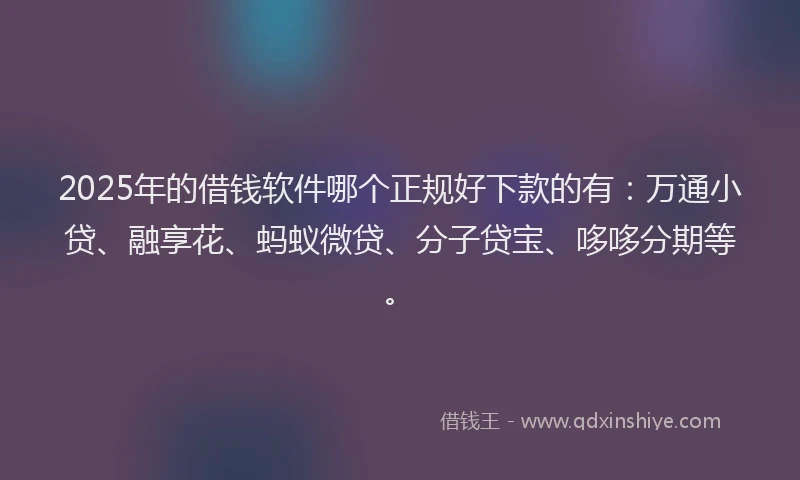 2025年的借钱软件哪个正规好下款的有：万通小贷、融享花、蚂蚁微贷、分子贷宝、哆哆分期等。