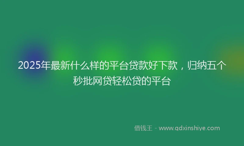 2025年最新什么样的平台贷款好下款，归纳五个秒批网贷轻松贷的平台