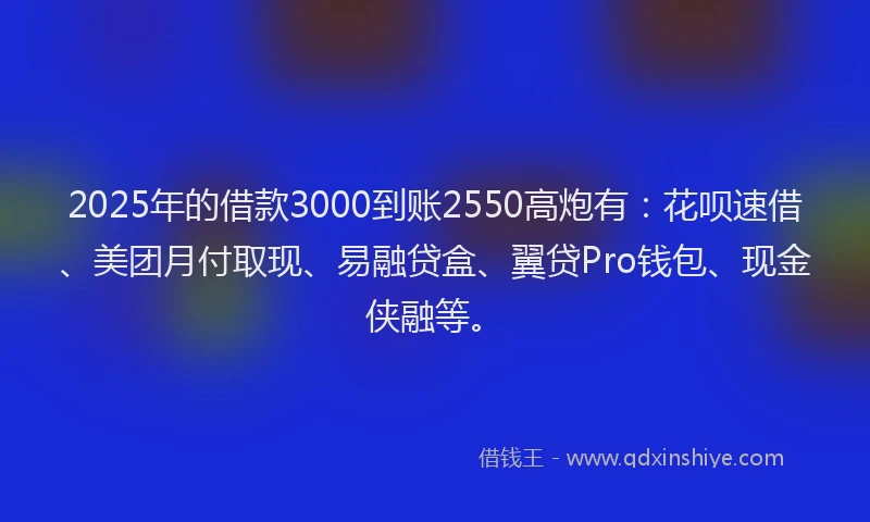 2025年的借款3000到账2550高炮有：花呗速借、美团月付取现、易融贷盒、翼贷Pro钱包、现金侠融等。