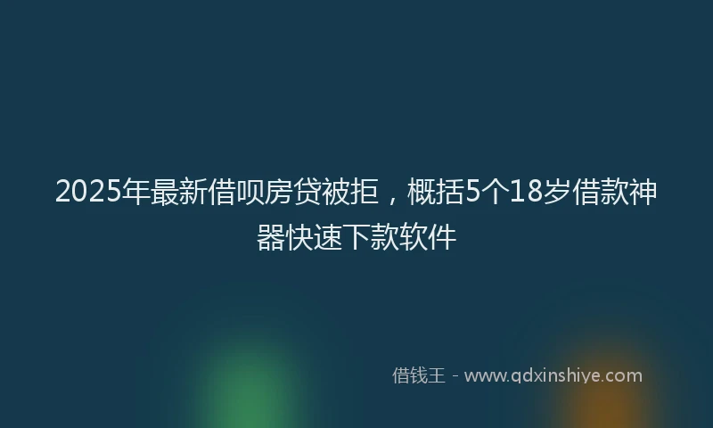 2025年最新借呗房贷被拒，概括5个18岁借款神器快速下款软件