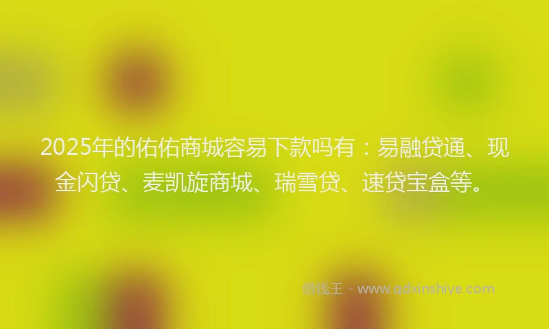 2025年的佑佑商城容易下款吗有：易融贷通、现金闪贷、麦凯旋商城、瑞雪贷、速贷宝盒等。