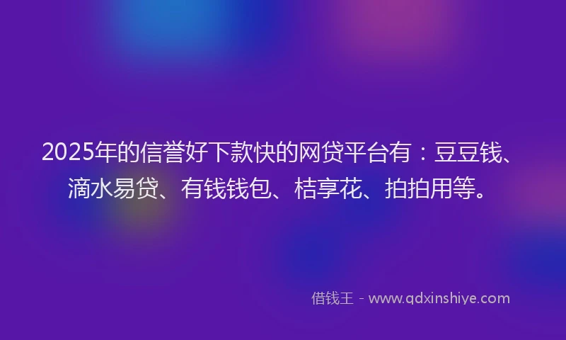 2025年的信誉好下款快的网贷平台有：豆豆钱、滴水易贷、有钱钱包、桔享花、拍拍用等。