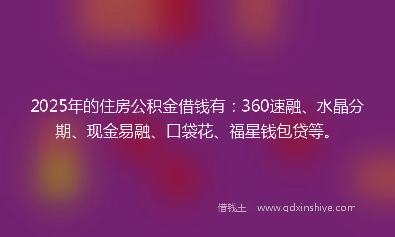 2025年的住房公积金借钱有：360速融、水晶分期、现金易融、口袋花、福星钱包贷等。