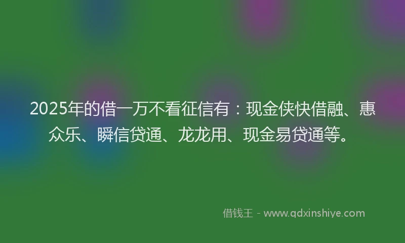 2025年的借一万不看征信有：现金侠快借融、惠众乐、瞬信贷通、龙龙用、现金易贷通等。