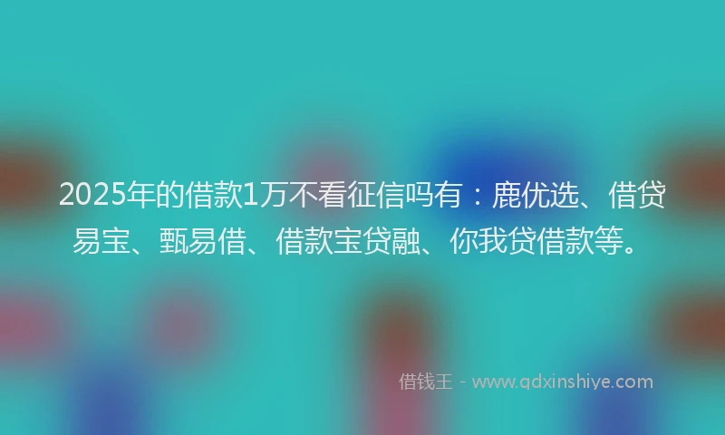 2025年的借款1万不看征信吗有：鹿优选、借贷易宝、甄易借、借款宝贷融、你我贷借款等。