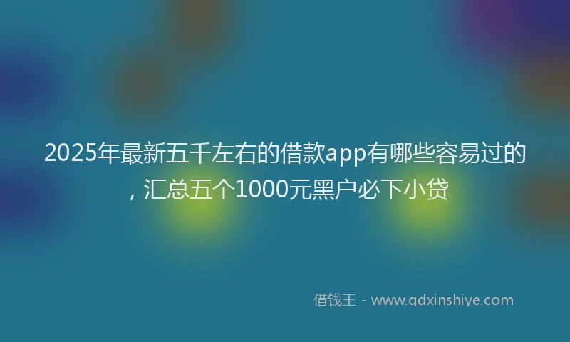 2025年最新五千左右的借款app有哪些容易过的，汇总五个1000元黑户必下小贷