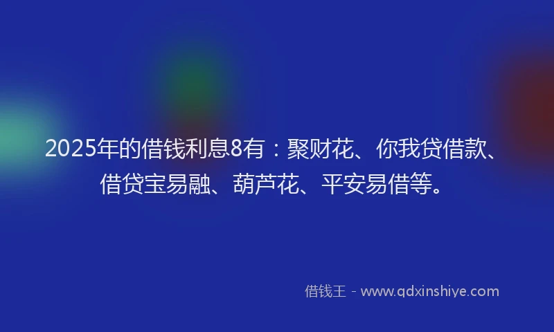 2025年的借钱利息8有：聚财花、你我贷借款、借贷宝易融、葫芦花、平安易借等。