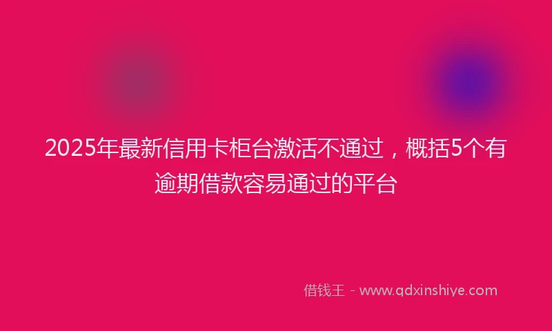 2025年最新信用卡柜台激活不通过，概括5个有逾期借款容易通过的平台