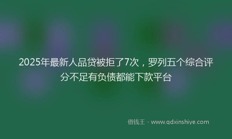 2025年最新人品贷被拒了7次，罗列五个综合评分不足有负债都能下款平台