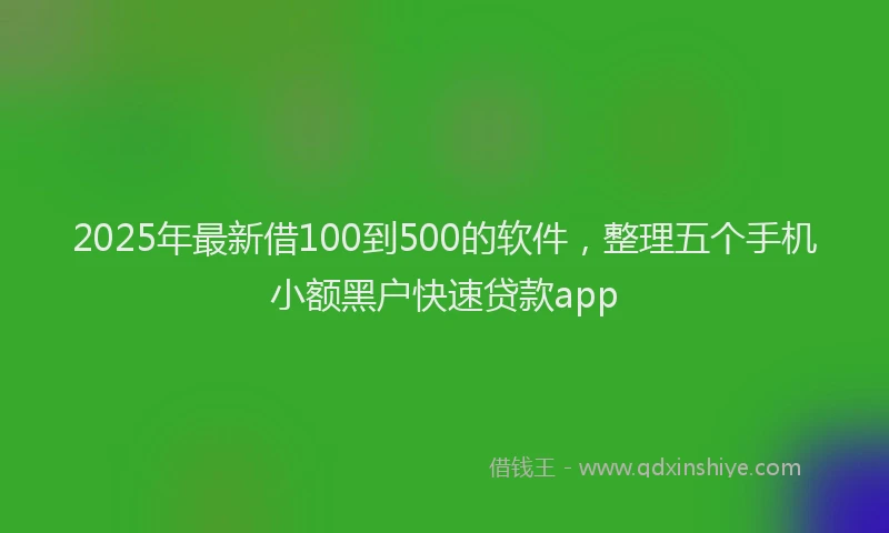 2025年最新借100到500的软件，整理五个手机小额黑户快速贷款app