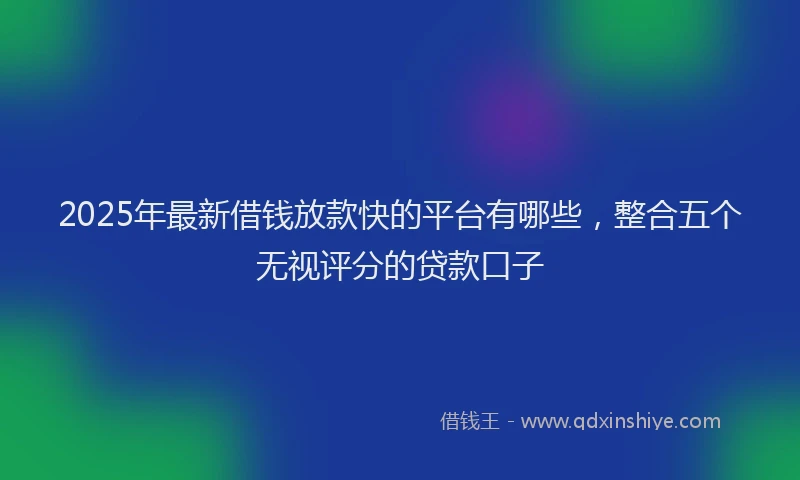 2025年最新借钱放款快的平台有哪些，整合五个无视评分的贷款口子