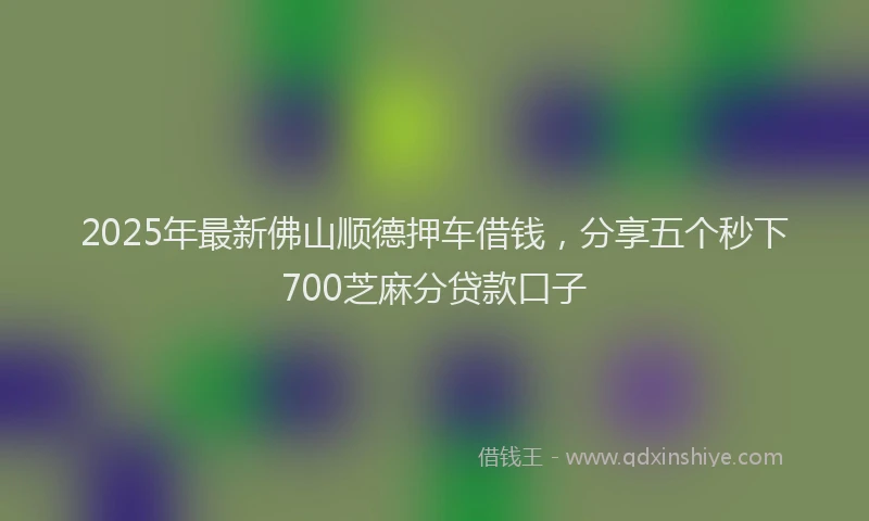 2025年最新佛山顺德押车借钱，分享五个秒下700芝麻分贷款口子