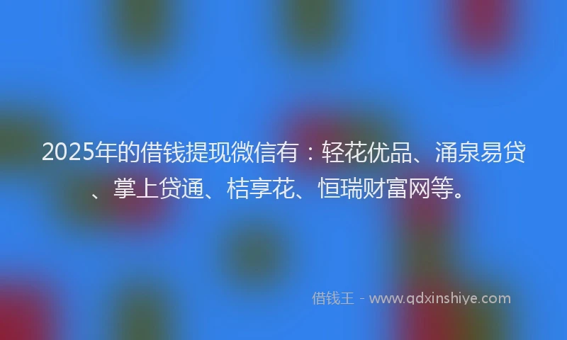 2025年的借钱提现微信有：轻花优品、涌泉易贷、掌上贷通、桔享花、恒瑞财富网等。